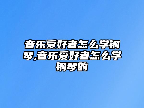 音樂愛好者怎么學(xué)鋼琴,音樂愛好者怎么學(xué)鋼琴的