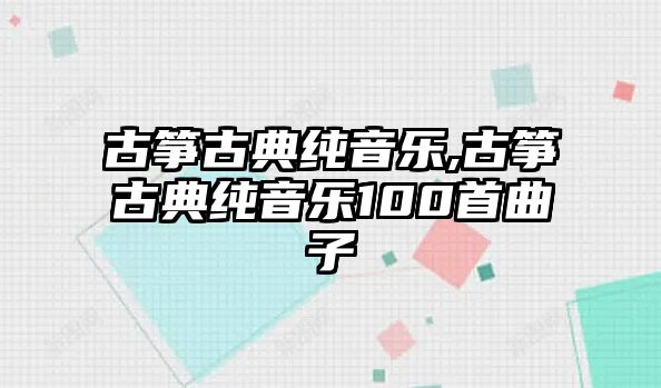 古箏古典純音樂,古箏古典純音樂100首曲子