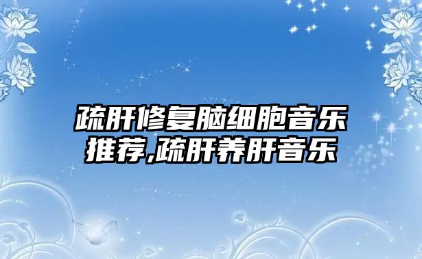 疏肝修復腦細胞音樂推薦,疏肝養(yǎng)肝音樂