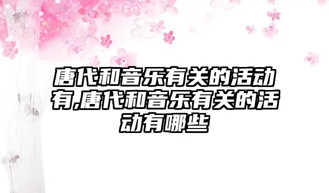 唐代和音樂有關的活動有,唐代和音樂有關的活動有哪些