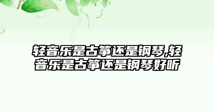 輕音樂是古箏還是鋼琴,輕音樂是古箏還是鋼琴好聽