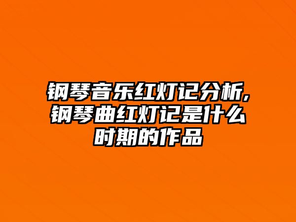 鋼琴音樂紅燈記分析,鋼琴曲紅燈記是什么時(shí)期的作品