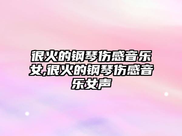 很火的鋼琴傷感音樂女,很火的鋼琴傷感音樂女聲