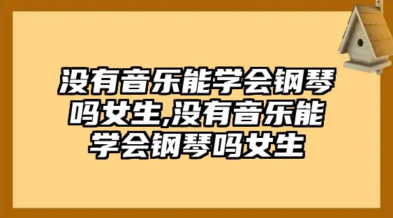 沒有音樂能學會鋼琴嗎女生,沒有音樂能學會鋼琴嗎女生