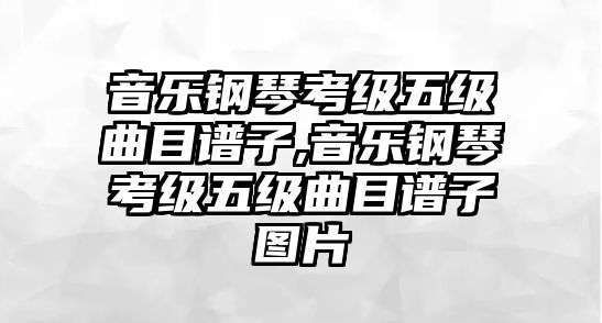 音樂鋼琴考級五級曲目譜子,音樂鋼琴考級五級曲目譜子圖片