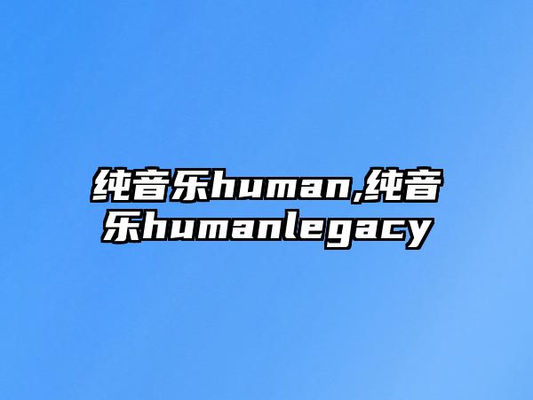 純音樂human,純音樂humanlegacy