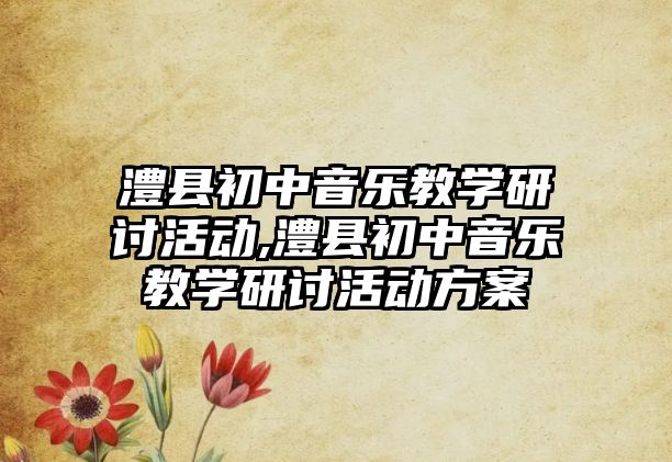 澧縣初中音樂教學(xué)研討活動,澧縣初中音樂教學(xué)研討活動方案