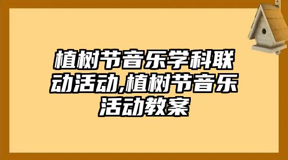 植樹節(jié)音樂學(xué)科聯(lián)動(dòng)活動(dòng),植樹節(jié)音樂活動(dòng)教案