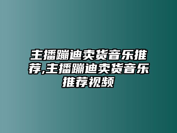 主播蹦迪賣貨音樂推薦,主播蹦迪賣貨音樂推薦視頻