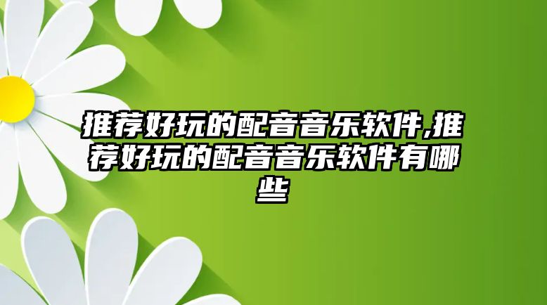 推薦好玩的配音音樂(lè)軟件,推薦好玩的配音音樂(lè)軟件有哪些