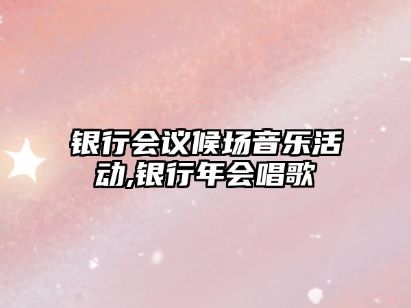 銀行會議候場音樂活動,銀行年會唱歌