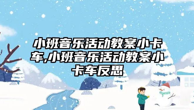 小班音樂活動教案小卡車,小班音樂活動教案小卡車反思