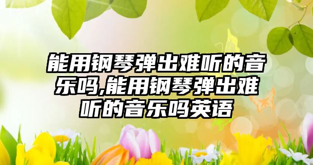 能用鋼琴彈出難聽的音樂嗎,能用鋼琴彈出難聽的音樂嗎英語