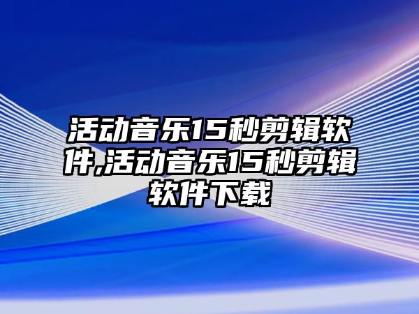 活動音樂15秒剪輯軟件,活動音樂15秒剪輯軟件下載