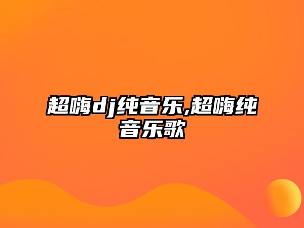 超嗨dj純音樂,超嗨純音樂歌