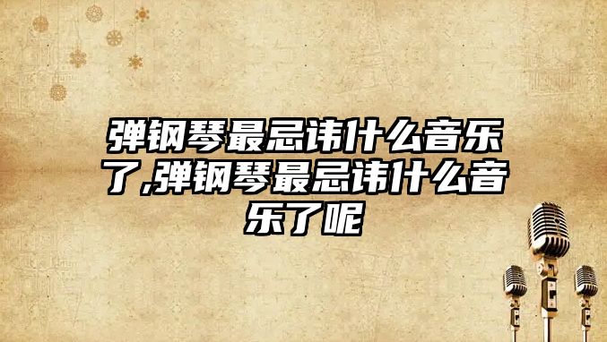 彈鋼琴最忌諱什么音樂了,彈鋼琴最忌諱什么音樂了呢