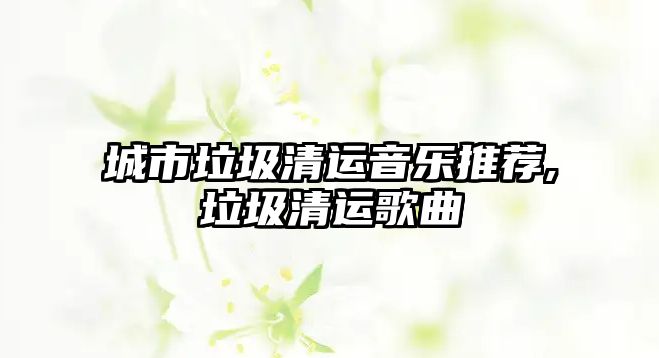 城市垃圾清運(yùn)音樂推薦,垃圾清運(yùn)歌曲