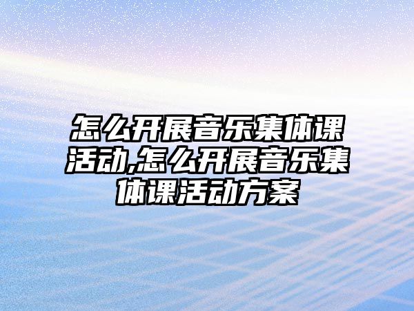 怎么開展音樂集體課活動,怎么開展音樂集體課活動方案