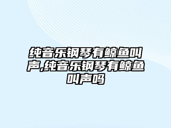 純音樂鋼琴有鯨魚叫聲,純音樂鋼琴有鯨魚叫聲嗎