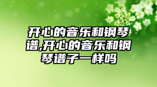 開心的音樂和鋼琴譜,開心的音樂和鋼琴譜子一樣嗎