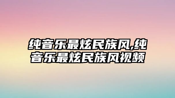 純音樂最炫民族風,純音樂最炫民族風視頻