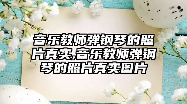 音樂教師彈鋼琴的照片真實,音樂教師彈鋼琴的照片真實圖片