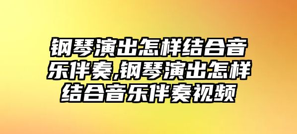 鋼琴演出怎樣結合音樂伴奏,鋼琴演出怎樣結合音樂伴奏視頻