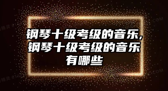 鋼琴十級考級的音樂,鋼琴十級考級的音樂有哪些