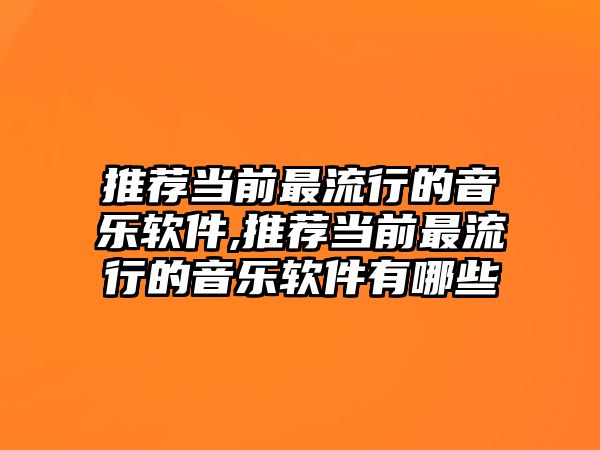 推薦當(dāng)前最流行的音樂(lè)軟件,推薦當(dāng)前最流行的音樂(lè)軟件有哪些