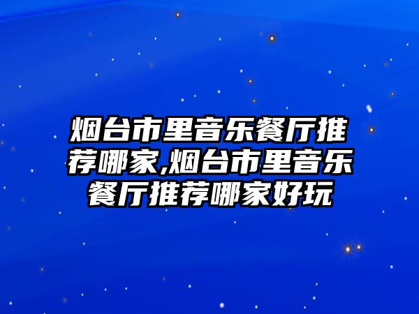 煙臺市里音樂餐廳推薦哪家,煙臺市里音樂餐廳推薦哪家好玩