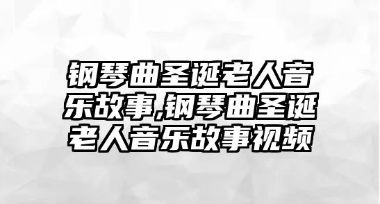 鋼琴曲圣誕老人音樂故事,鋼琴曲圣誕老人音樂故事視頻