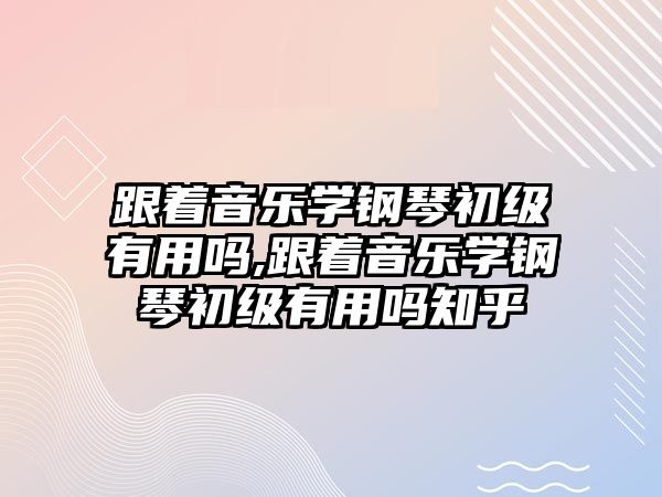 跟著音樂學鋼琴初級有用嗎,跟著音樂學鋼琴初級有用嗎知乎