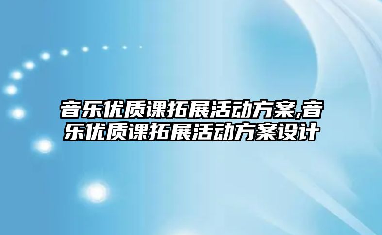 音樂(lè)優(yōu)質(zhì)課拓展活動(dòng)方案,音樂(lè)優(yōu)質(zhì)課拓展活動(dòng)方案設(shè)計(jì)