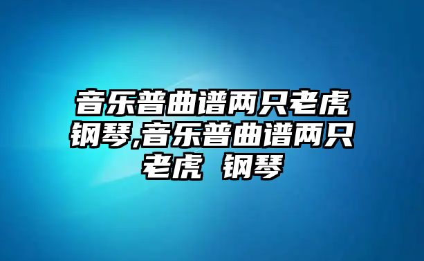 音樂普曲譜兩只老虎鋼琴,音樂普曲譜兩只老虎 鋼琴