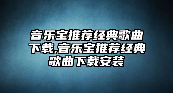 音樂(lè)寶推薦經(jīng)典歌曲下載,音樂(lè)寶推薦經(jīng)典歌曲下載安裝