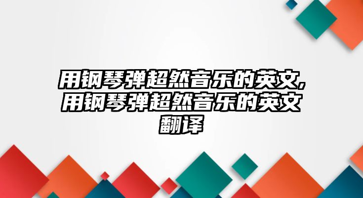 用鋼琴彈超然音樂的英文,用鋼琴彈超然音樂的英文翻譯