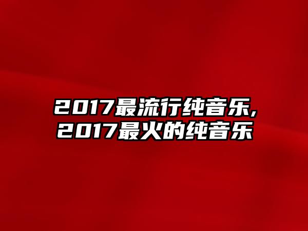 2017最流行純音樂,2017最火的純音樂