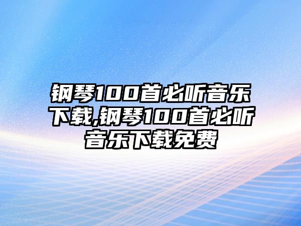 鋼琴100首必聽音樂下載,鋼琴100首必聽音樂下載免費