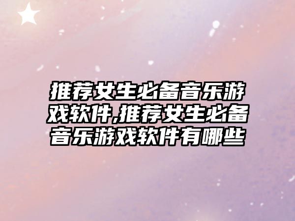 推薦女生必備音樂游戲軟件,推薦女生必備音樂游戲軟件有哪些