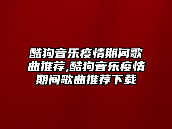 酷狗音樂疫情期間歌曲推薦,酷狗音樂疫情期間歌曲推薦下載