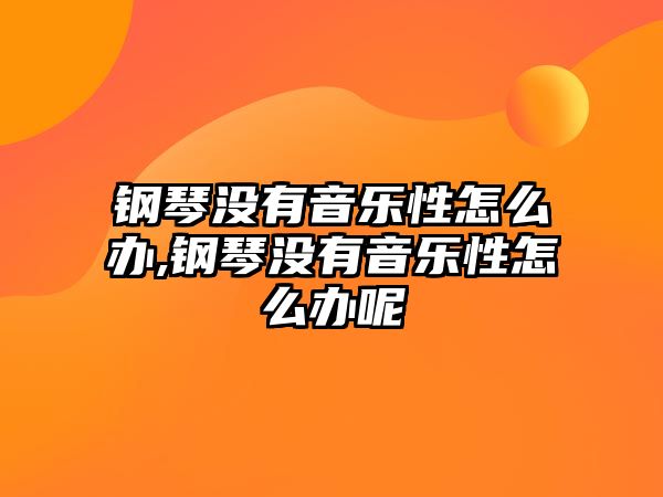 鋼琴沒有音樂性怎么辦,鋼琴沒有音樂性怎么辦呢