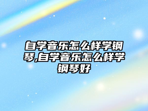 自學(xué)音樂怎么樣學(xué)鋼琴,自學(xué)音樂怎么樣學(xué)鋼琴好