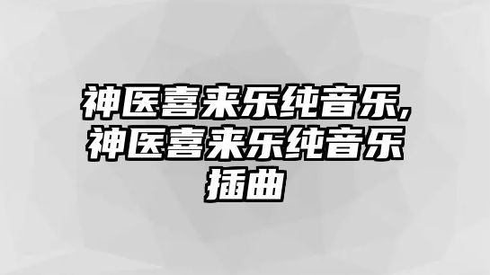 神醫(yī)喜來樂純音樂,神醫(yī)喜來樂純音樂插曲