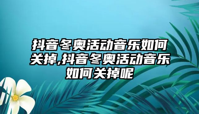 抖音冬奧活動音樂如何關掉,抖音冬奧活動音樂如何關掉呢