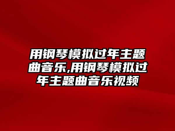 用鋼琴模擬過年主題曲音樂,用鋼琴模擬過年主題曲音樂視頻