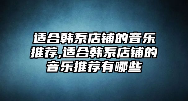 適合韓系店鋪的音樂推薦,適合韓系店鋪的音樂推薦有哪些