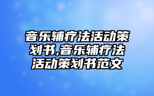 音樂輔療法活動策劃書,音樂輔療法活動策劃書范文