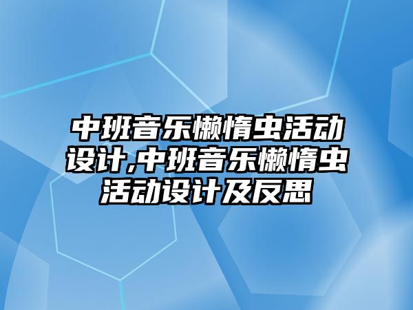 中班音樂懶惰蟲活動設計,中班音樂懶惰蟲活動設計及反思