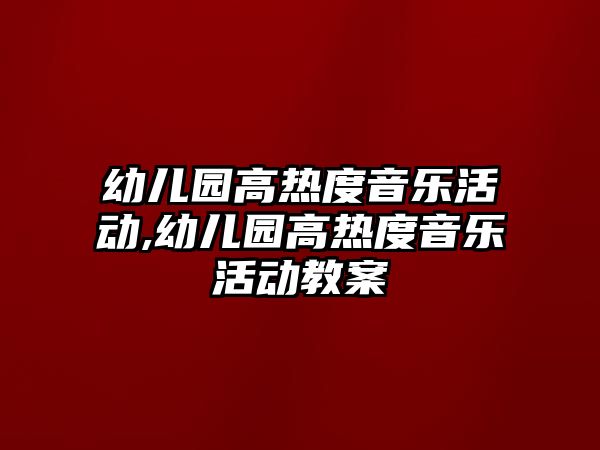 幼兒園高熱度音樂活動,幼兒園高熱度音樂活動教案