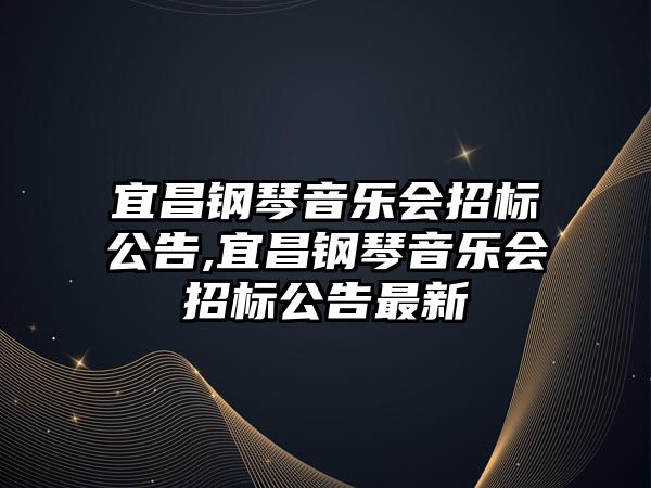 宜昌鋼琴音樂會招標公告,宜昌鋼琴音樂會招標公告最新